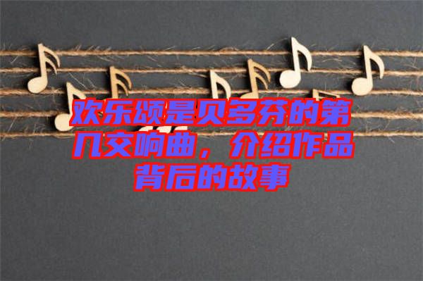 歡樂頌是貝多芬的第幾交響曲，介紹作品背后的故事