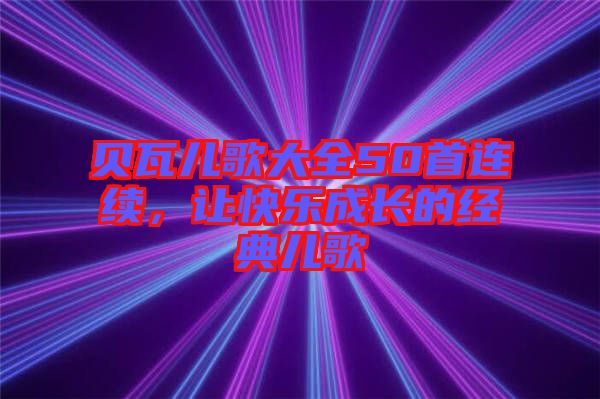 貝瓦兒歌大全50首連續(xù)，讓快樂成長的經(jīng)典兒歌