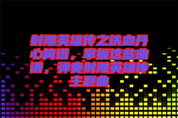 射雕英雄傳之鐵血丹心簡譜，掌握這些曲譜，彈奏射雕英雄傳主題曲