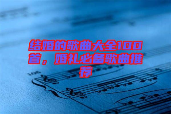 結(jié)婚的歌曲大全100首，婚禮必備歌曲推薦