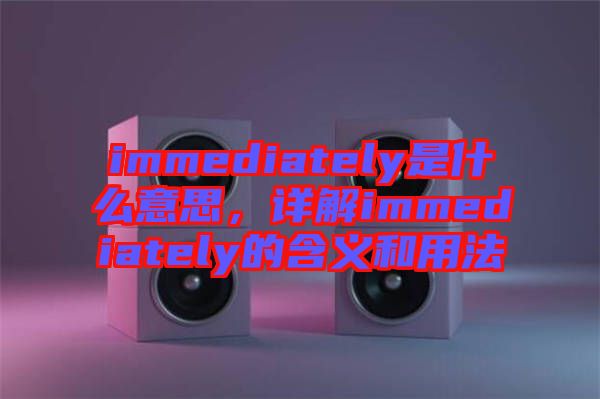 immediately是什么意思，詳解immediately的含義和用法