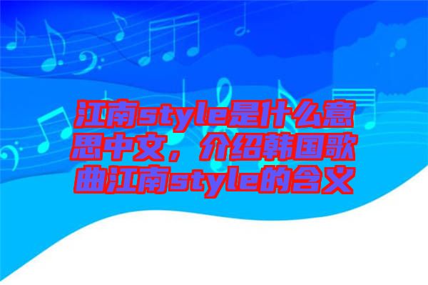 江南style是什么意思中文，介紹韓國歌曲江南style的含義