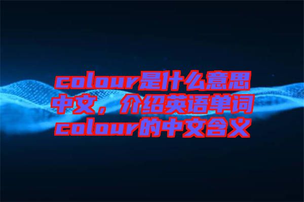 colour是什么意思中文，介紹英語單詞colour的中文含義