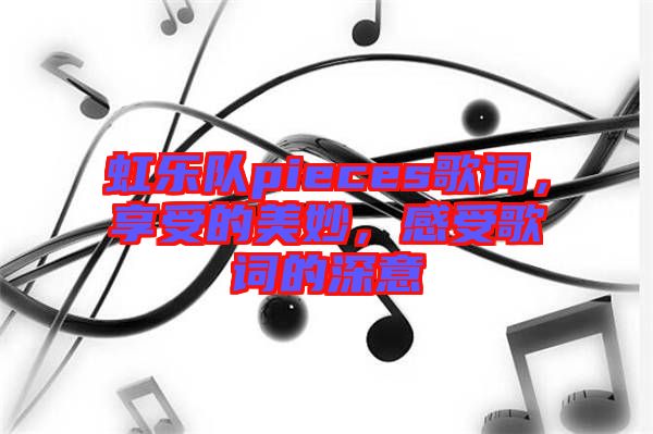 虹樂隊pieces歌詞，享受的美妙，感受歌詞的深意