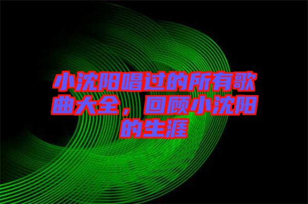 小沈陽唱過的所有歌曲大全，回顧小沈陽的生涯