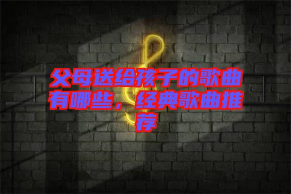 父母送給孩子的歌曲有哪些，經(jīng)典歌曲推薦