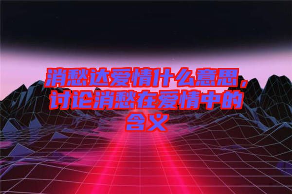 消愁達愛情什么意思，討論消愁在愛情中的含義