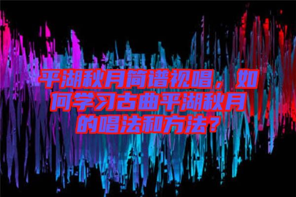 平湖秋月簡譜視唱，如何學(xué)習(xí)古曲平湖秋月的唱法和方法？