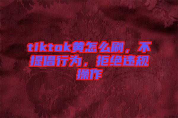 tiktok黃怎么刷，不提倡行為，拒絕違規(guī)操作