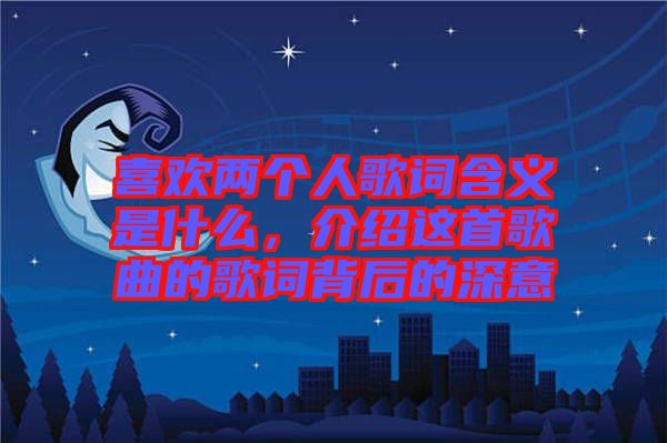 喜歡兩個人歌詞含義是什么，介紹這首歌曲的歌詞背后的深意