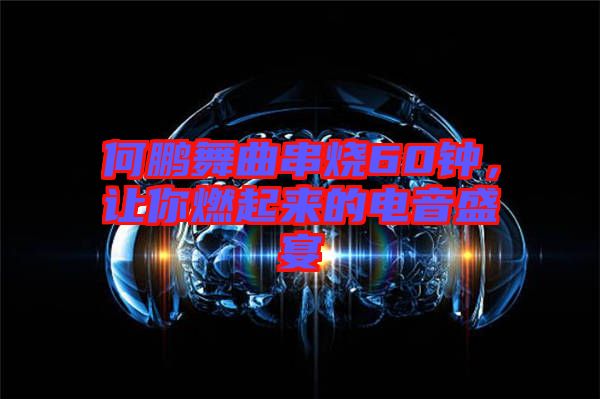 何鵬舞曲串燒60鐘，讓你燃起來的電音盛宴