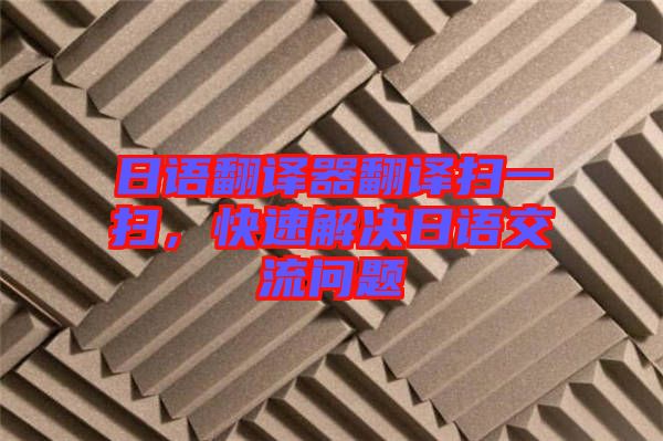 日語翻譯器翻譯掃一掃，快速解決日語交流問題