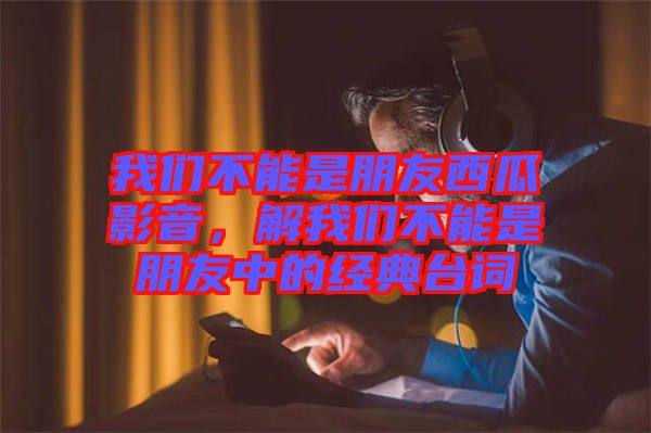 我們不能是朋友西瓜影音，解我們不能是朋友中的經(jīng)典臺詞