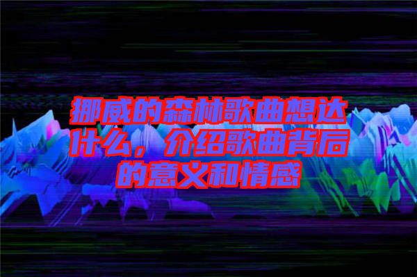 挪威的森林歌曲想達什么，介紹歌曲背后的意義和情感