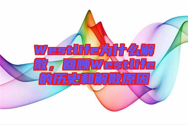 Westlife為什么解散，回顧Westlife的歷史和解散原因