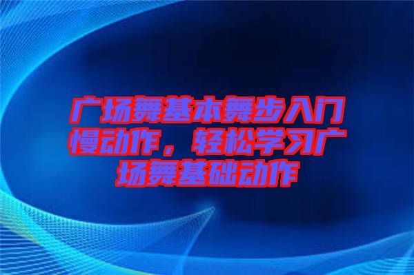 廣場舞基本舞步入門慢動作，輕松學習廣場舞基礎動作