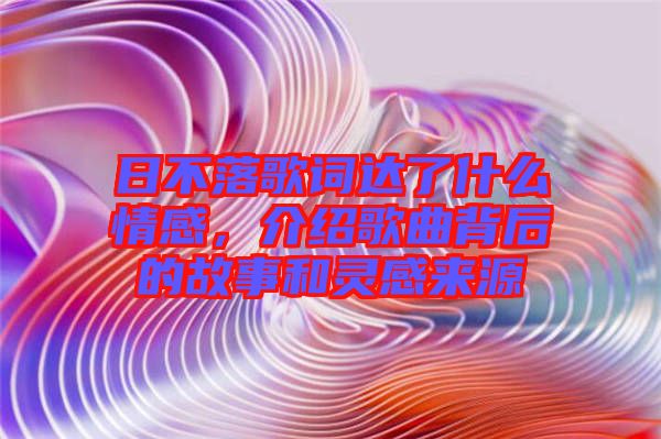 日不落歌詞達(dá)了什么情感，介紹歌曲背后的故事和靈感來源