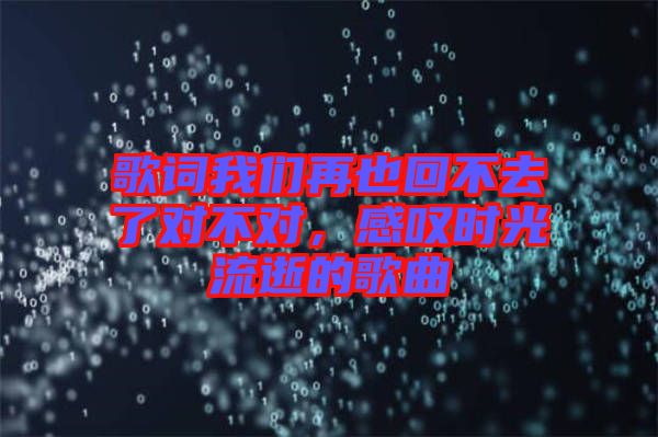 歌詞我們?cè)僖不夭蝗チ藢?duì)不對(duì)，感嘆時(shí)光流逝的歌曲