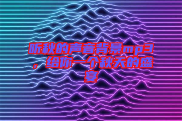 聽秋的聲音背景mp3，給你一個秋天的盛宴