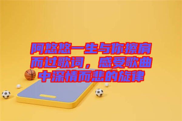 阿悠悠一生與你擦肩而過歌詞，感受歌曲中深情而悲的旋律