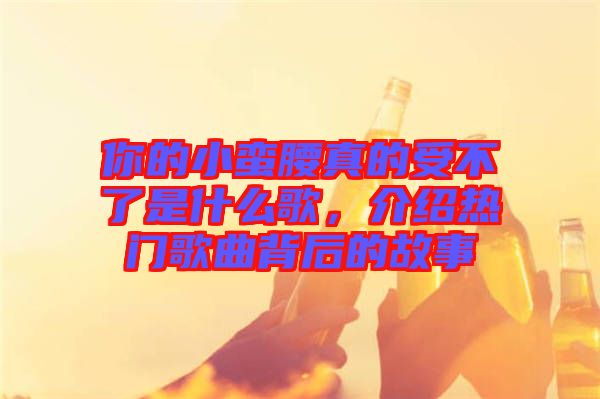 你的小蠻腰真的受不了是什么歌，介紹熱門歌曲背后的故事