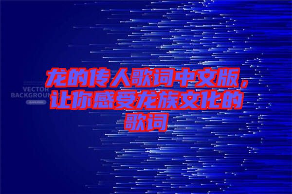 龍的傳人歌詞中文版，讓你感受龍族文化的歌詞