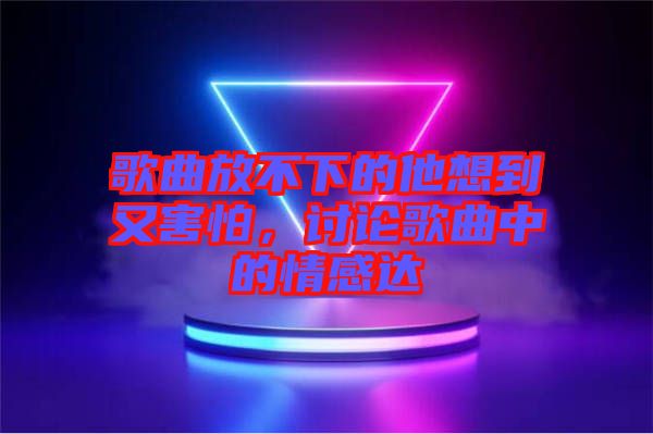 歌曲放不下的他想到又害怕，討論歌曲中的情感達(dá)