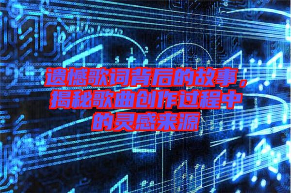 遺憾歌詞背后的故事，揭秘歌曲創(chuàng)作過(guò)程中的靈感來(lái)源