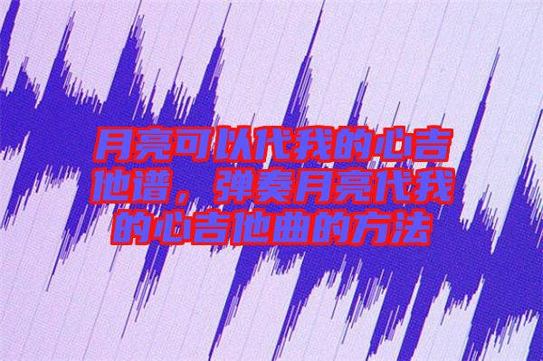 月亮可以代我的心吉他譜，彈奏月亮代我的心吉他曲的方法