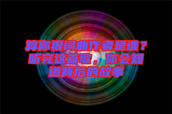 算你狠詞曲作者是誰？聽完這首歌，你會(huì)知道背后的故事