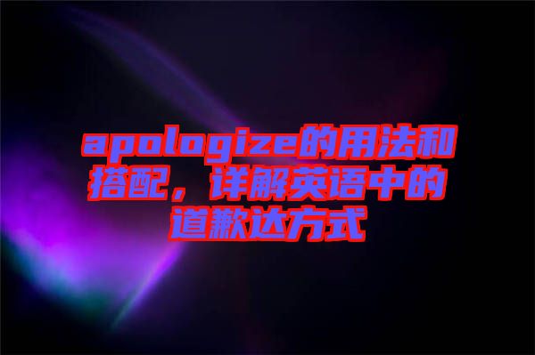 apologize的用法和搭配，詳解英語中的道歉達(dá)方式