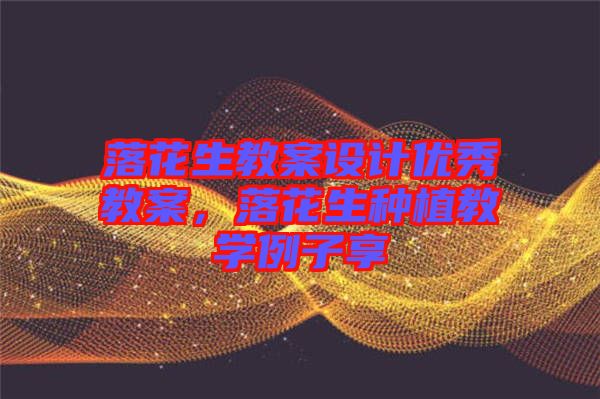 落花生教案設(shè)計優(yōu)秀教案，落花生種植教學(xué)例子享