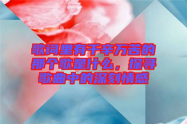 歌詞里有千辛萬苦的那個(gè)歌是什么，探尋歌曲中的深刻情感