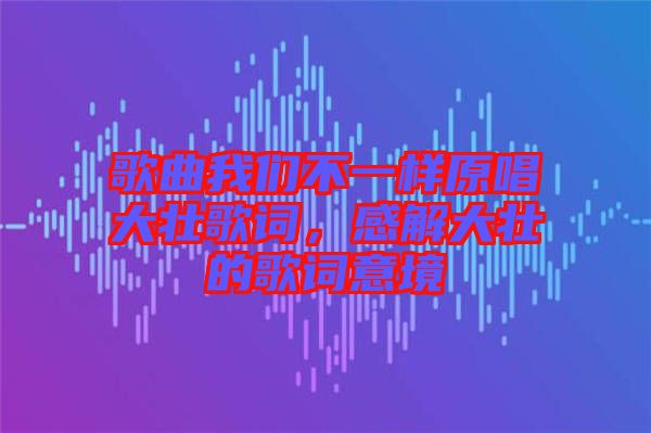 歌曲我們不一樣原唱大壯歌詞，感解大壯的歌詞意境