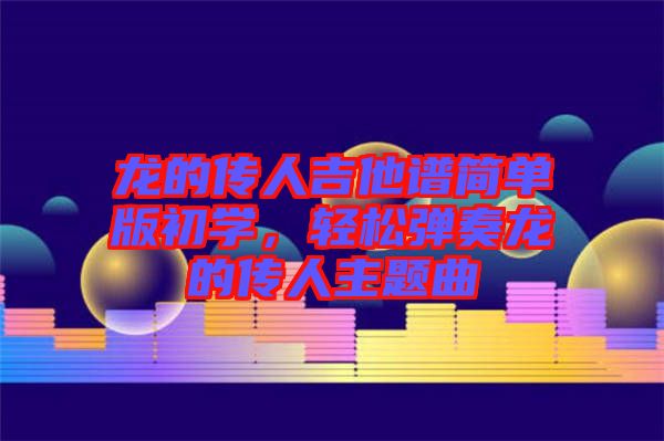 龍的傳人吉他譜簡(jiǎn)單版初學(xué)，輕松彈奏龍的傳人主題曲