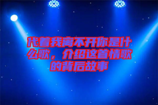 代著我離不開你是什么歌，介紹這首情歌的背后故事