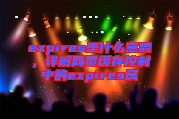 expires是什么意思，詳解網(wǎng)頁(yè)緩存控制中的expires屬