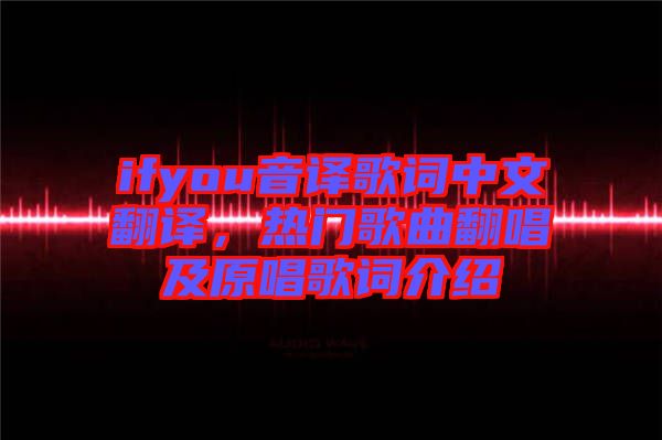 ifyou音譯歌詞中文翻譯，熱門歌曲翻唱及原唱歌詞介紹