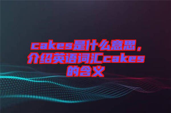 cakes是什么意思，介紹英語詞匯cakes的含義