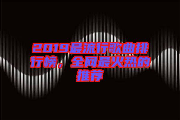 2019最流行歌曲排行榜，全網最火熱的推薦