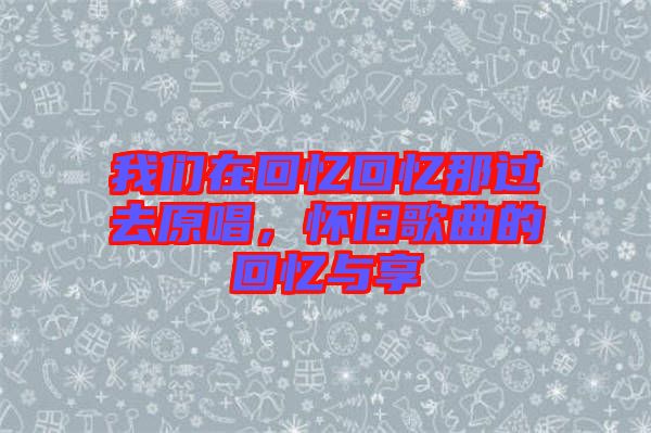 我們?cè)诨貞浕貞浤沁^(guò)去原唱，懷舊歌曲的回憶與享