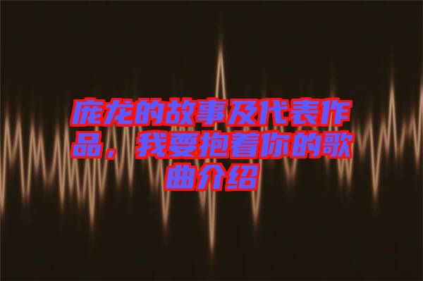 龐龍的故事及代表作品，我要抱著你的歌曲介紹