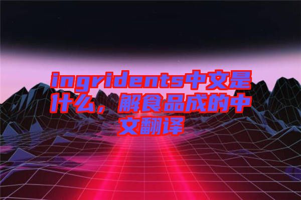 ingridents中文是什么，解食品成的中文翻譯