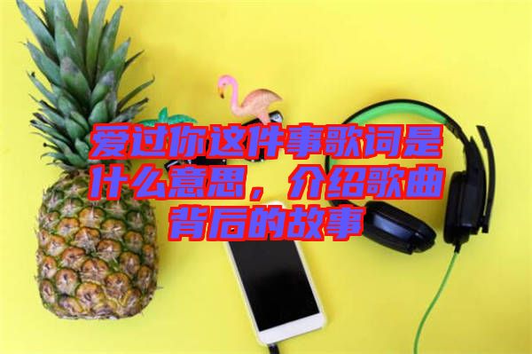 愛過你這件事歌詞是什么意思，介紹歌曲背后的故事