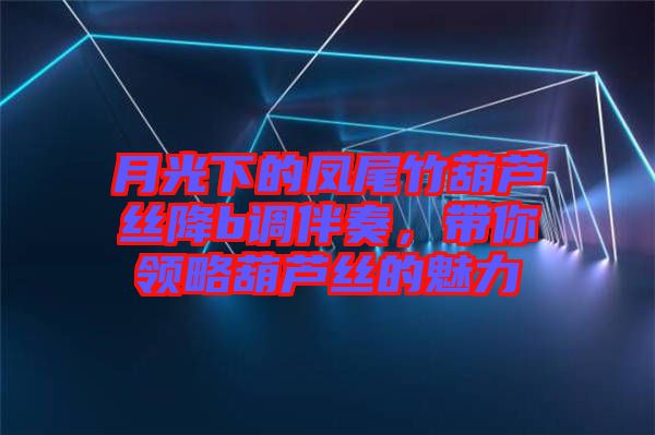 月光下的鳳尾竹葫蘆絲降b調(diào)伴奏，帶你領(lǐng)略葫蘆絲的魅力