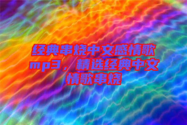 經(jīng)典串燒中文感情歌mp3，精選經(jīng)典中文情歌串燒