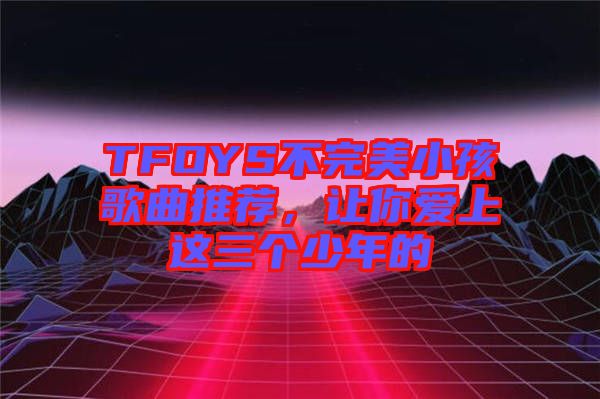 TFOYS不完美小孩歌曲推薦，讓你愛上這三個少年的