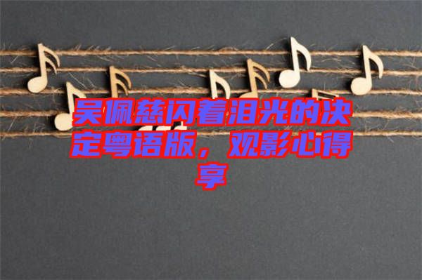 吳佩慈閃著淚光的決定粵語(yǔ)版，觀影心得享