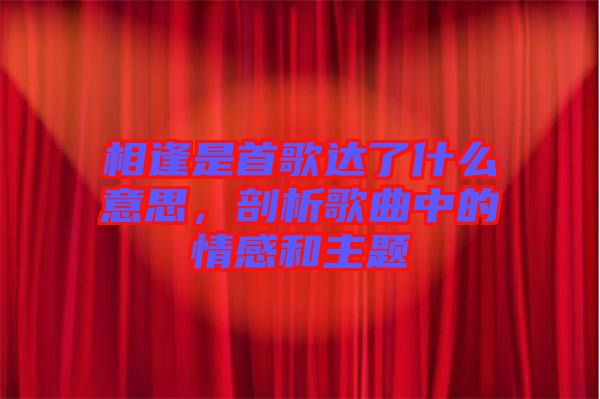 相逢是首歌達(dá)了什么意思，剖析歌曲中的情感和主題