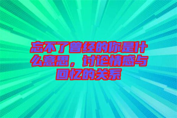 忘不了曾經(jīng)的你是什么意思，討論情感與回憶的關(guān)系